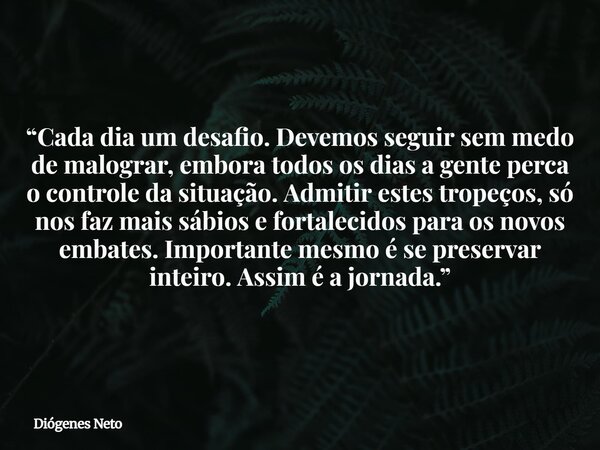“Cada dia um desafio. Devemos seguir sem medo de malograr, embora todos os dias a gente perca o controle da situação. Admitir estes tropeços, só nos faz mais sá... Frase de Diógenes Neto.