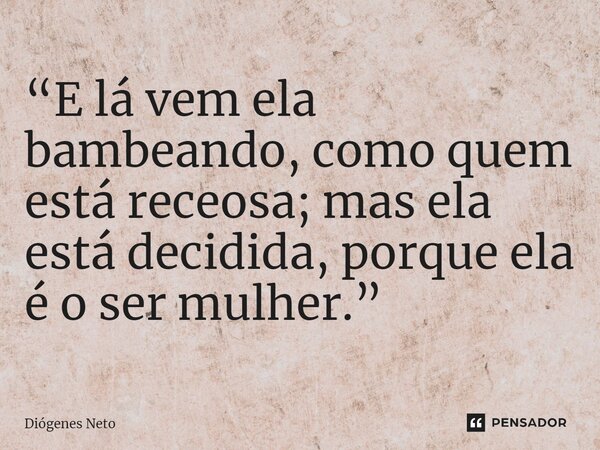 ⁠“E lá vem ela bambeando, como quem está receosa; mas ela está decidida, porque ela é o ser mulher.”... Frase de Diógenes Neto.