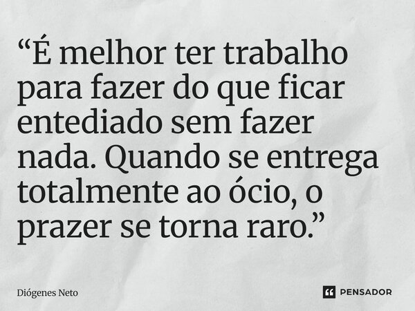 ⁠“É melhor ter trabalho para fazer do que ficar entediado sem fazer nada. Quando se entrega totalmente ao ócio, o prazer se torna raro.”... Frase de Diógenes Neto.