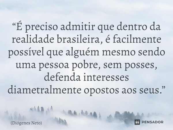 ⁠“É preciso admitir que dentro da realidade brasileira, é facilmente possível que alguém mesmo sendo uma pessoa pobre, sem posses, defenda interesses diametralm... Frase de Diógenes Neto.