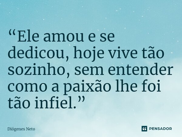 ⁠“Ele amou e se dedicou, hoje vive tão sozinho, sem entender como a paixão lhe foi tão infiel.”... Frase de Diógenes Neto.