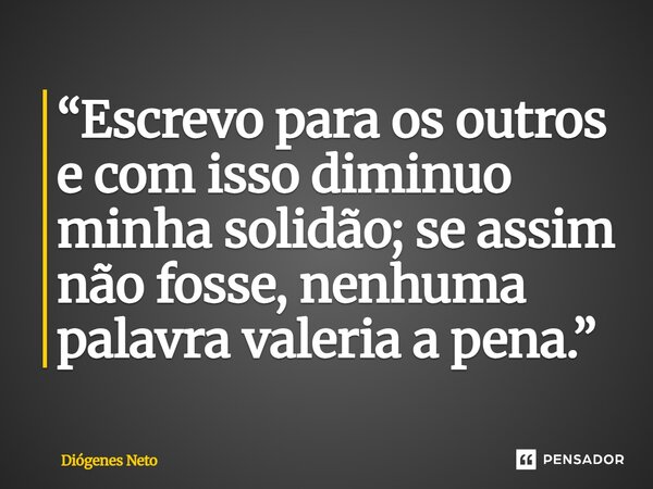 ⁠“Escrevo para os outros e com isso diminuo minha solidão; se assim não fosse, nenhuma palavra valeria a pena.”... Frase de Diógenes Neto.