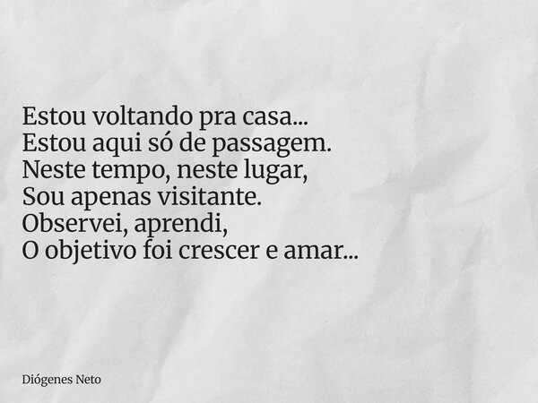 Estou voltando pra casa... Estou aqui só de passagem. Neste tempo, neste lugar, Sou apenas visitante. Observei, aprendi, O objetivo foi crescer e amar...... Frase de Diógenes Neto.