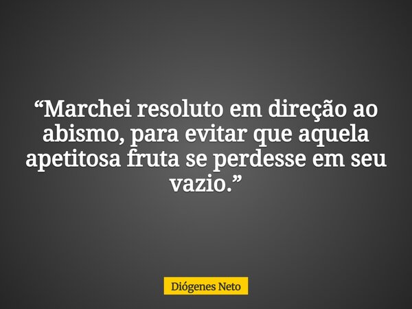 “Marchei resoluto em direção ao abismo, para evitar que aquela apetitosa fruta se perdesse em seu vazio.”... Frase de Diógenes Neto.