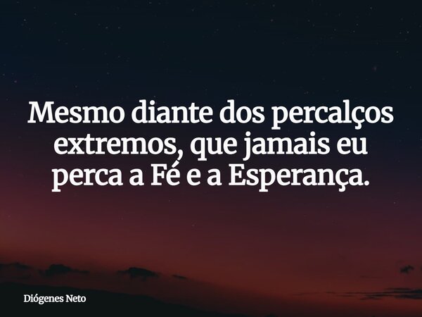 Mesmo diante dos percalços extremos, que jamais eu perca a Fé e a Esperança.... Frase de Diógenes Neto.