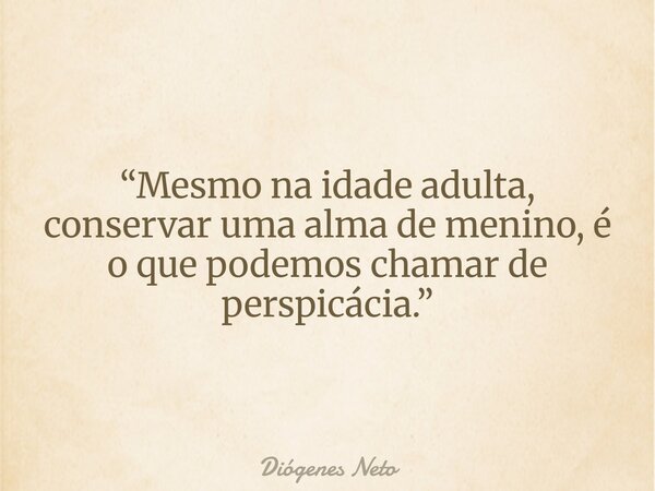 “Mesmo na idade adulta, conservar uma alma de menino, é o que podemos chamar de perspicácia.”⁠... Frase de Diógenes Neto.
