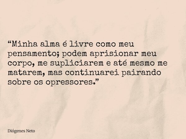 “Minha alma é livre como meu pensamento; podem aprisionar meu corpo, me supliciarem e até mesmo me matarem, mas continuarei pairando sobre os opressores.”... Frase de Diógenes Neto.