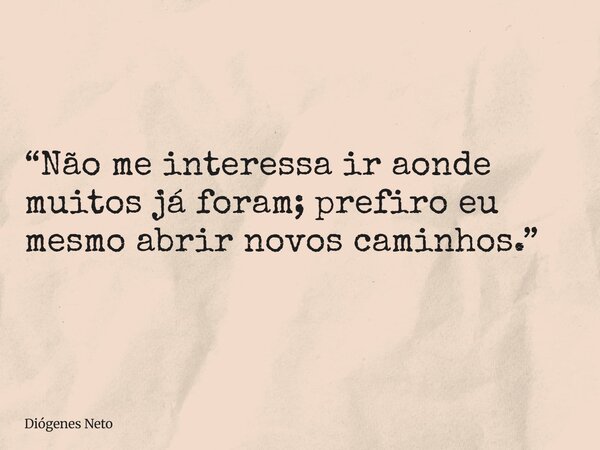“Não me interessa ir aonde muitos já foram; prefiro eu mesmo abrir novos caminhos.”... Frase de Diógenes Neto.