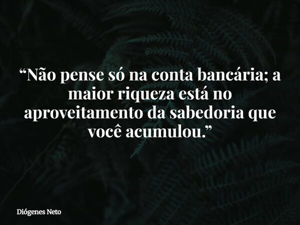 “Não pense só na conta bancária; a maior riqueza está no aproveitamento da sabedoria que você acumulou.”... Frase de Diógenes Neto.