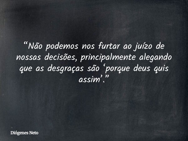 “Não podemos nos furtar ao juízo de nossas decisões, principalmente alegando que as desgraças são ‘porque deus quis assim’.”... Frase de Diógenes Neto.