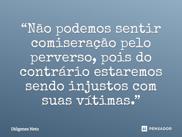 ⁠“Não podemos sentir comiseração pelo perverso, pois do contrário estaremos sendo injustos com suas vítimas.”... Frase de Diógenes Neto.