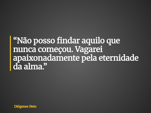 “Não posso findar aquilo que nunca começou. Vagarei apaixonadamente pela eternidade da alma.”... Frase de Diógenes Neto.