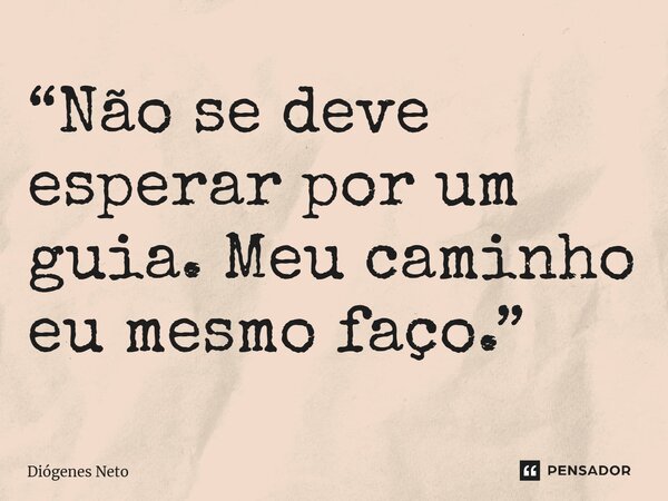 ⁠“Não se deve esperar por um guia. Meu caminho eu mesmo faço.”... Frase de Diógenes Neto.