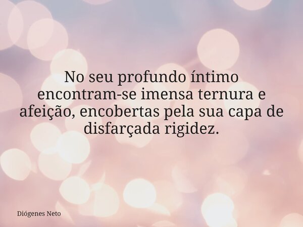 No seu profundo íntimo encontram-se imensa ternura e afeição, encobertas pela sua capa de disfarçada rigidez.... Frase de Diógenes Neto.