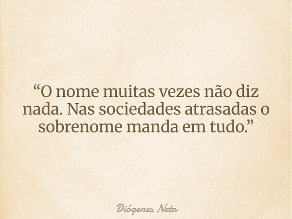“O nome muitas vezes não diz nada. Nas sociedades atrasadas o sobrenome manda em tudo.”... Frase de Diógenes Neto.