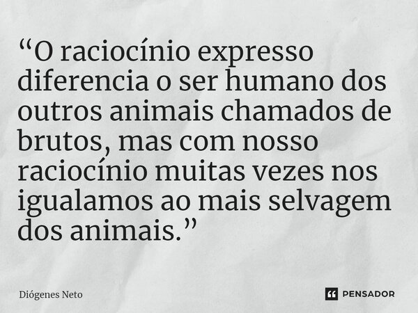 ⁠“O raciocínio expresso diferencia o ser humano dos outros animais chamados de brutos, mas com nosso raciocínio muitas vezes nos igualamos ao mais selvagem dos ... Frase de Diógenes Neto.