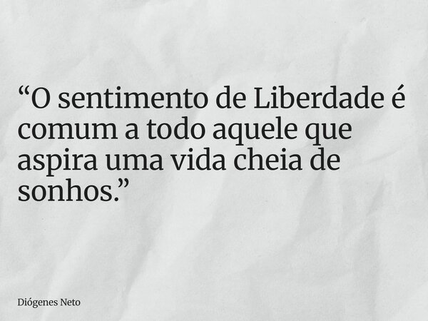 “O sentimento de Liberdade é comum a todo aquele que aspira uma vida cheia de sonhos.”... Frase de Diógenes Neto.