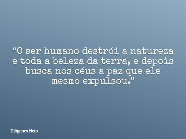 “O ser humano destrói a natureza e toda a beleza da terra, e depois busca nos céus a paz que ele mesmo expulsou.”... Frase de Diógenes Neto.