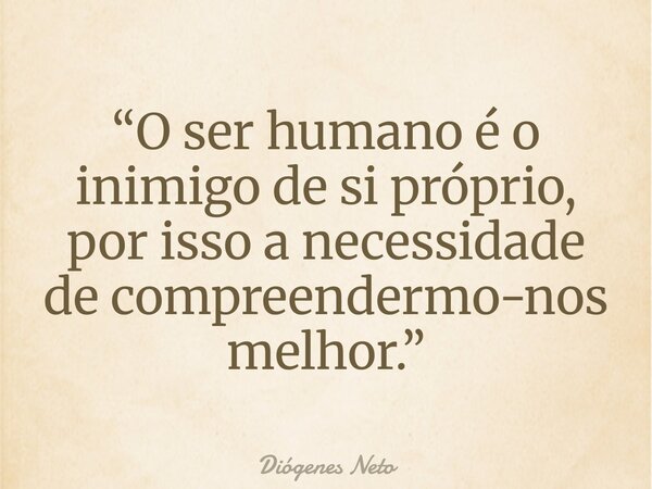“O ser humano é o inimigo de si próprio, por isso a necessidade de compreendermo-nos melhor.”... Frase de Diógenes Neto.
