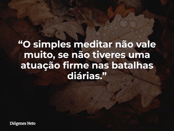 “O simples meditar não vale muito, se não tiveres uma atuação firme nas batalhas diárias.”... Frase de Diógenes Neto.