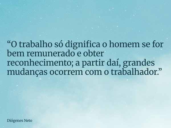 “O trabalho só dignifica o homem se for bem remunerado e obter reconhecimento; a partir daí, grandes mudanças ocorrem com o trabalhador.”... Frase de Diógenes Neto.