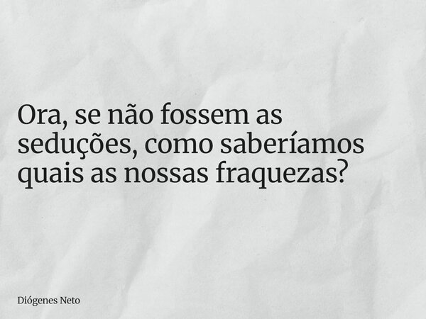 Ora, se não fossem as seduções, como saberíamos quais as nossas fraquezas?... Frase de Diógenes Neto.