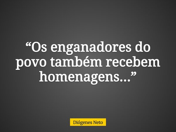 “Os enganadores do povo também recebem homenagens...”... Frase de Diógenes Neto.