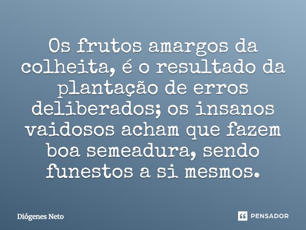 ⁠Os frutos amargos da colheita, é o resultado da plantação de erros deliberados; os insanos vaidosos acham que fazem boa semeadura, sendo funestos a si mesmos.... Frase de Diógenes Neto.