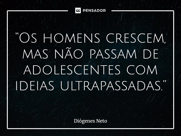 ⁠“Os homens crescem, mas não passam de adolescentes com ideias ultrapassadas.”... Frase de Diógenes Neto.