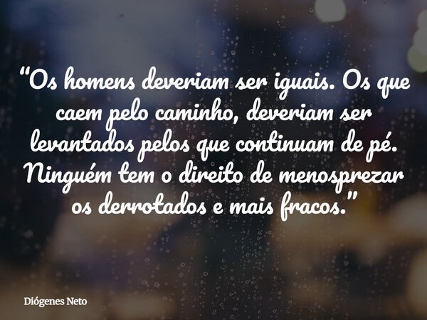 “Os homens deveriam ser iguais. Os que caem pelo caminho, deveriam ser levantados pelos que continuam de pé. Ninguém tem o direito de menosprezar os derrotados ... Frase de Diógenes Neto.