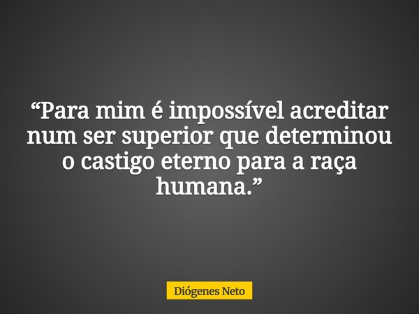 “Para mim é impossível acreditar num ser superior que determinou o castigo eterno para a raça humana.”... Frase de Diógenes Neto.