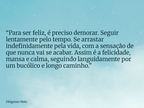 “Para ser feliz, é preciso demorar. Seguir lentamente pelo tempo. Se arrastar indefinidamente pela vida, com a sensação de que nunca vai se acabar. Assim é a fe... Frase de Diógenes Neto.
