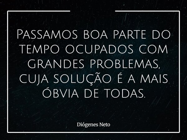 Passamos boa parte do tempo ocupados com grandes problemas, cuja solução é a mais óbvia de todas.... Frase de Diógenes Neto.