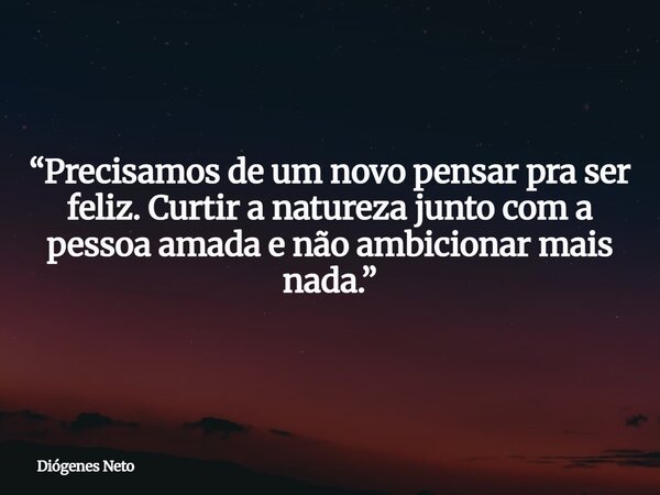 “Precisamos de um novo pensar pra ser feliz. Curtir a natureza junto com a pessoa amada e não ambicionar mais nada.”... Frase de Diógenes Neto.