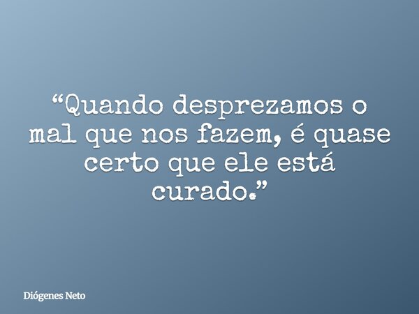 “Quando desprezamos o mal que nos fazem, é quase certo que ele está curado.”... Frase de Diógenes Neto.