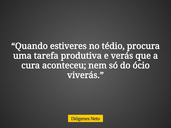“Quando estiveres no tédio, procura uma tarefa produtiva e verás que a cura aconteceu; nem só do ócio viverás.”... Frase de Diógenes Neto.