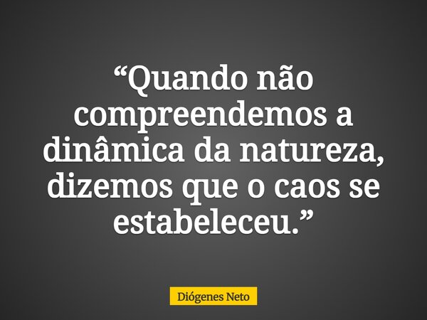 “Quando não compreendemos a dinâmica da natureza, dizemos que o caos se estabeleceu.”... Frase de Diógenes Neto.