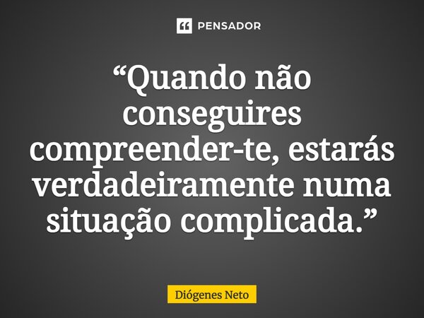 ⁠“Quando não conseguires compreender-te, estarás verdadeiramente numa situação complicada.”... Frase de Diógenes Neto.