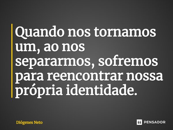 ⁠Quando nos tornamos um, ao nos separarmos, sofremos para reencontrar nossa própria identidade.... Frase de Diógenes Neto.