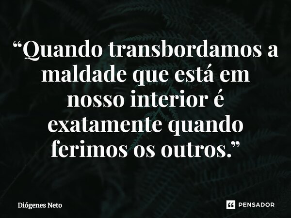 ⁠“Quando transbordamos a maldade que está em nosso interior é exatamente quando ferimos os outros.”... Frase de Diógenes Neto.