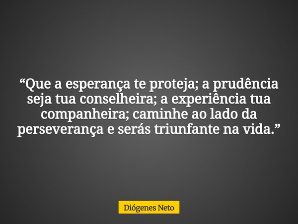 “Que a esperança te proteja; a prudência seja tua conselheira; a experiência tua companheira; caminhe ao lado da perseverança e serás triunfante na vida.”... Frase de Diógenes Neto.