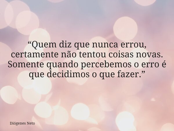 “Quem diz que nunca errou, certamente não tentou coisas novas. Somente quando percebemos o erro é que decidimos o que fazer.”... Frase de Diógenes Neto.