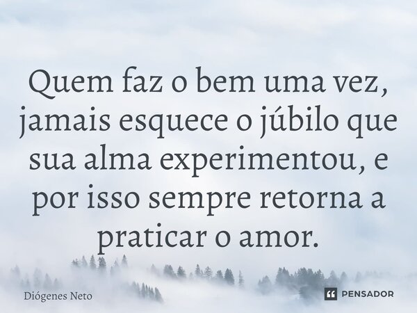 ⁠Quem faz o bem uma vez, jamais esquece o júbilo que sua alma experimentou, e por isso sempre retorna a praticar o amor.... Frase de Diógenes Neto.
