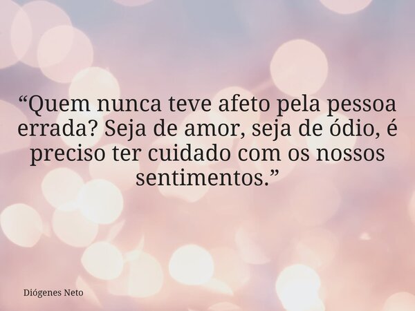 “Quem nunca teve afeto pela pessoa errada? Seja de amor, seja de ódio, é preciso ter cuidado com os nossos sentimentos.”... Frase de Diógenes Neto.