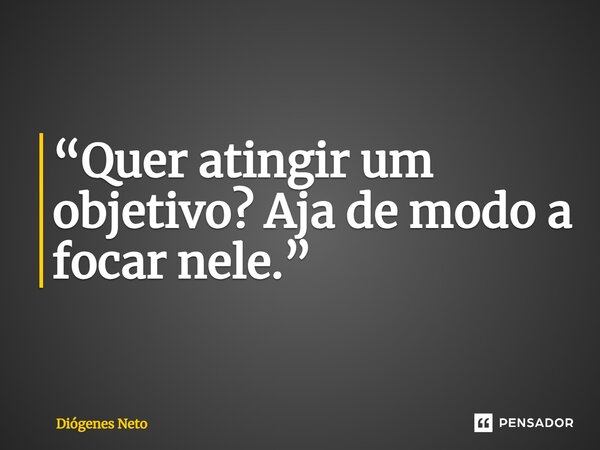 ⁠“Quer atingir um objetivo? Aja de modo a focar nele.”... Frase de Diógenes Neto.