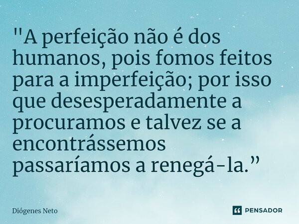 ⁠"A perfeição não é dos humanos, pois fomos feitos para a imperfeição; por isso que desesperadamente a procuramos e talvez se a encontrássemos passaríamos ... Frase de Diógenes Neto.