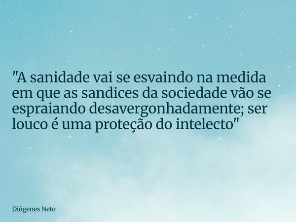 "A sanidade vai se esvaindo na medida em que as sandices da sociedade vão se espraiando desavergonhadamente; ser louco é uma proteção do intelecto"... Frase de Diógenes Neto.