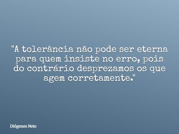 "A tolerância não pode ser eterna para quem insiste no erro, pois do contrário desprezamos os que agem corretamente."... Frase de Diógenes Neto.