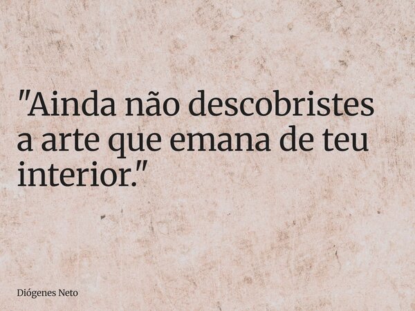 "Ainda não descobristes a arte que emana de teu interior."... Frase de Diógenes Neto.