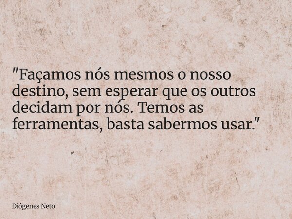 "Façamos nós mesmos o nosso destino, sem esperar que os outros decidam por nós. Temos as ferramentas, basta sabermos usar."... Frase de Diógenes Neto.